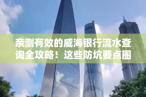 亲测有效的威海银行流水查询全攻略!这些防坑要点圈起来重点看