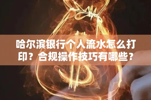 哈尔滨银行个人流水怎么打印?合规操作技巧有哪些?