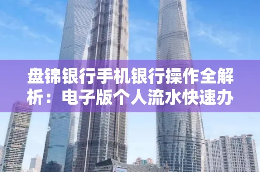 盘锦银行手机银行操作全解析:电子版个人流水快速办理指南
