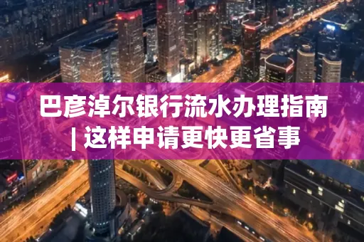 巴彦淖尔银行流水办理指南 | 这样申请更快更省事