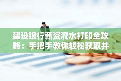 建设银行薪资流水打印全攻略:手把手教你轻松获取并鉴别真假!