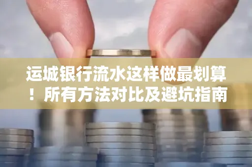 运城银行流水这样做最划算!所有方法对比及避坑指南