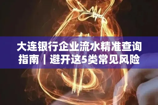 大连银行企业流水精准查询指南|避开这5类常见风险露一手技巧