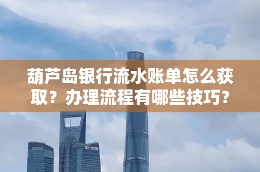 葫芦岛银行流水账单怎么获取?办理流程有哪些技巧?