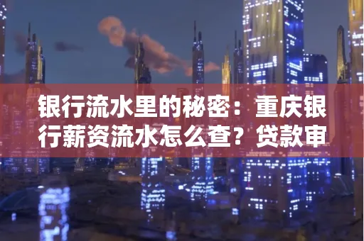 银行流水里的秘密:重庆银行薪资流水怎么查?贷款审批看这里