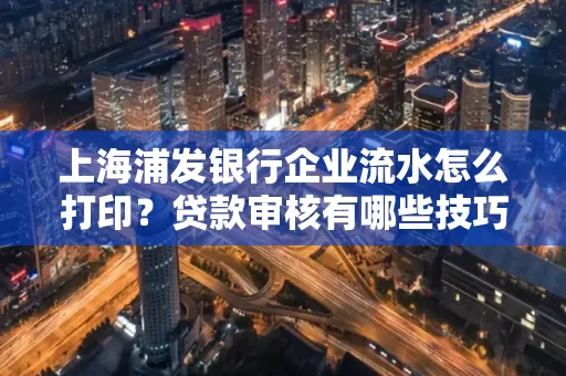 上海浦发银行企业流水怎么打印?贷款审核有哪些技巧?