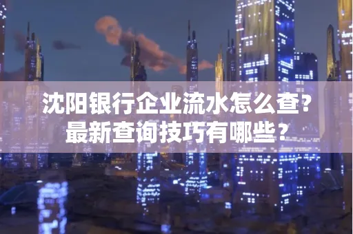 沈阳银行企业流水怎么查?最新查询技巧有哪些?