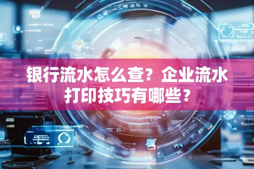银行流水怎么查?企业流水打印技巧有哪些?