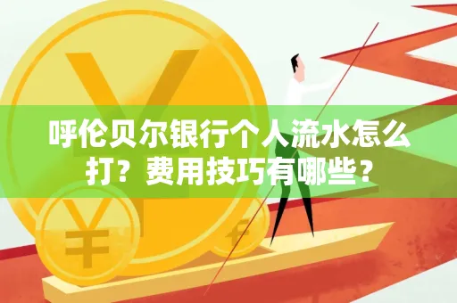 呼伦贝尔银行个人流水怎么打?费用技巧有哪些?