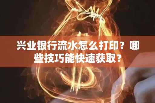 兴业银行流水怎么打印？哪些技巧能快速获取？