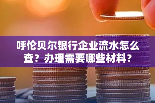 呼伦贝尔银行企业流水怎么查?办理需要哪些材料?