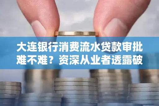 大连银行消费流水贷款审批难不难？资深从业者透露破局秘诀