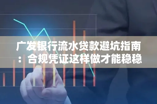 广发银行流水贷款避坑指南：合规凭证这样做才能稳稳过审