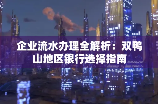 企业流水办理全解析：双鸭山地区银行选择指南