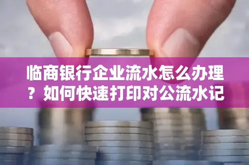 临商银行企业流水怎么办理?如何快速打印对公流水记录?一站式指南