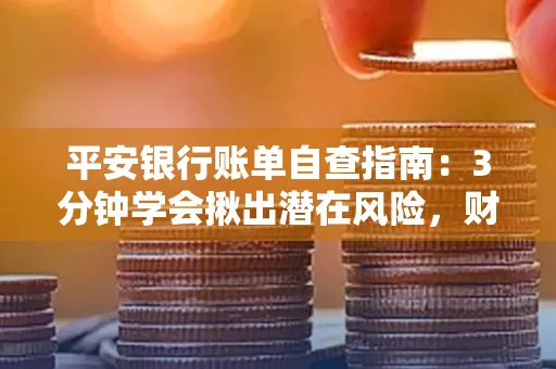 平安银行账单自查指南：3分钟学会揪出潜在风险，财迷必看