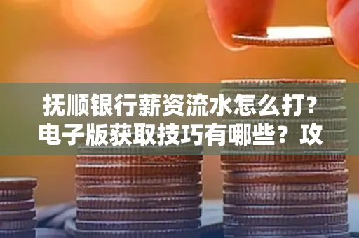 抚顺银行薪资流水怎么打?电子版获取技巧有哪些?攻略速看!