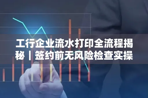 工行企业流水打印全流程揭秘|签约前无风险检查实操指南