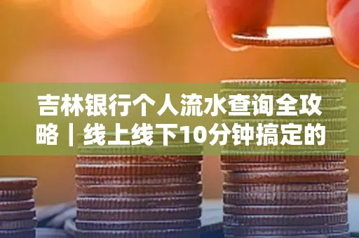 吉林银行个人流水查询全攻略|线上线下10分钟搞定的省时秘诀