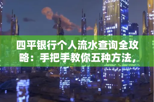四平银行个人流水查询全攻略:手把手教你五种方法,三大避坑技巧必须警惕