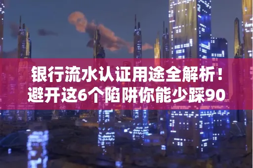银行流水认证用途全解析!避开这6个陷阱你能少踩90%的坑