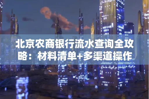 北京农商银行流水查询全攻略:材料清单+多渠道操作详解