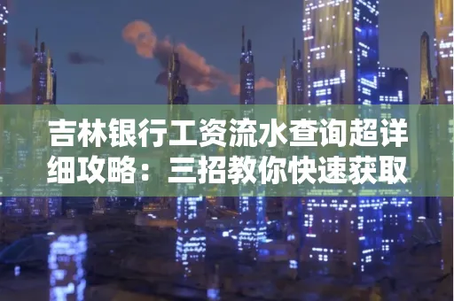 吉林银行工资流水查询超详细攻略:三招教你快速获取高权威凭证
