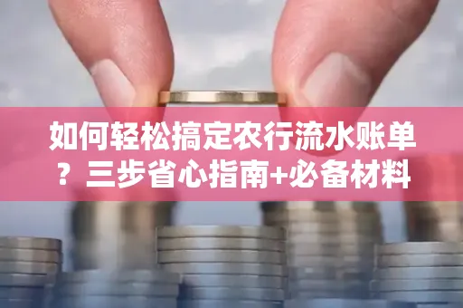 如何轻松搞定农行流水账单?三步省心指南+必备材料清单