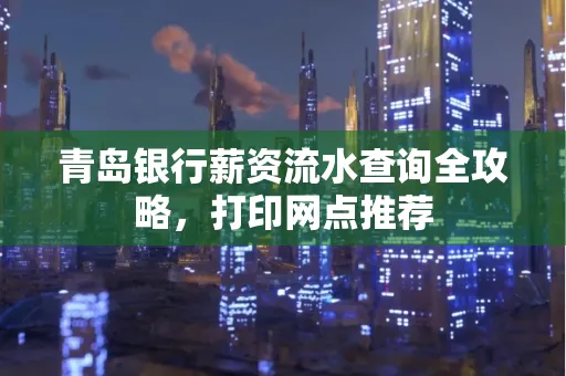 青岛银行薪资流水查询全攻略,打印网点推荐