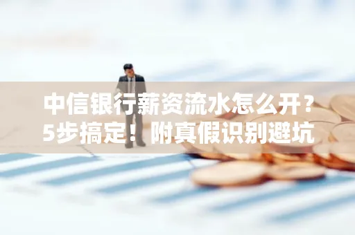 中信银行薪资流水怎么开?5步搞定!附真假识别避坑指南