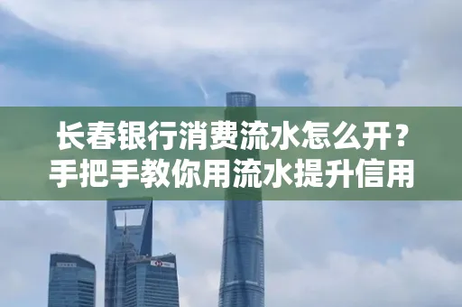 长春银行消费流水怎么开?手把手教你用流水提升信用