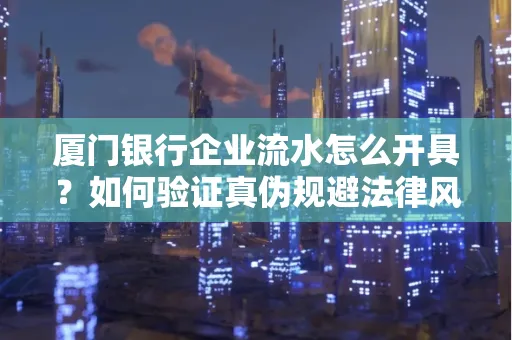 厦门银行企业流水怎么开具?如何验证真伪规避法律风险?