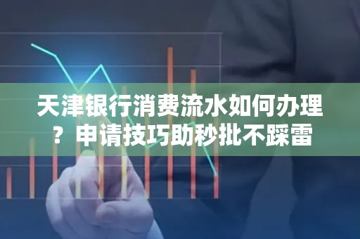 天津银行消费流水如何办理?申请技巧助秒批不踩雷