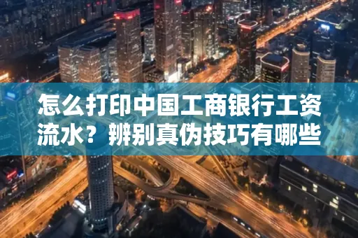怎么打印中国工商银行工资流水？辨别真伪技巧有哪些？