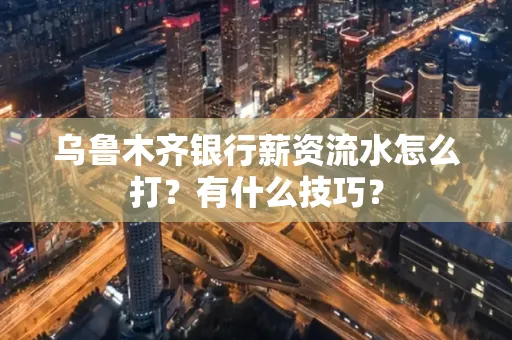 乌鲁木齐银行薪资流水怎么打?有什么技巧?