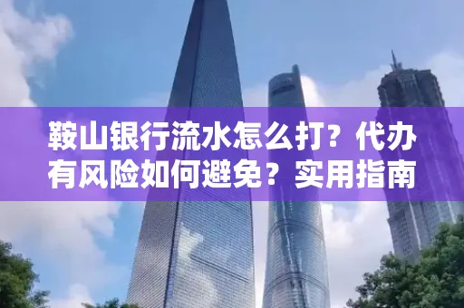 鞍山银行流水怎么打?代办有风险如何避免?实用指南手把手教你操作