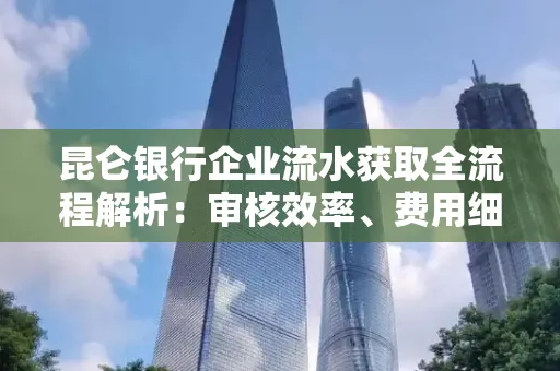 昆仑银行企业流水获取全流程解析:审核效率、费用细节、安全措施全知道