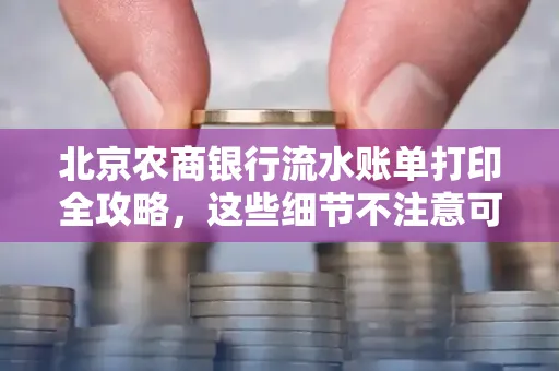 北京农商银行流水账单打印全攻略,这些细节不注意可能白跑一趟