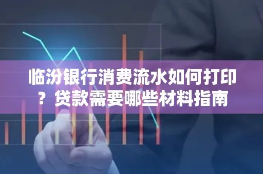 临汾银行消费流水如何打印?贷款需要哪些材料指南