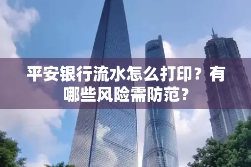 平安银行流水怎么打印?有哪些风险需防范?