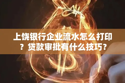 上饶银行企业流水怎么打印?贷款审批有什么技巧?