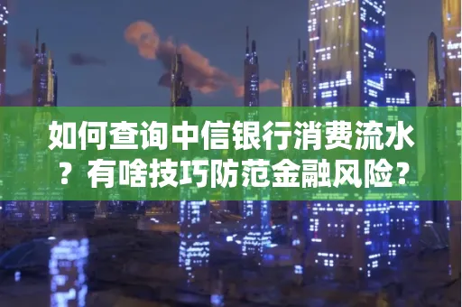 如何查询中信银行消费流水?有啥技巧防范金融风险?
