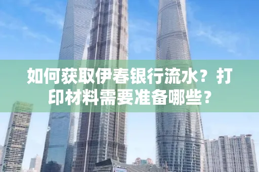 如何获取伊春银行流水?打印材料需要准备哪些?
