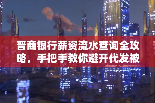 晋商银行薪资流水查询全攻略,手把手教你避开代发被拒坑