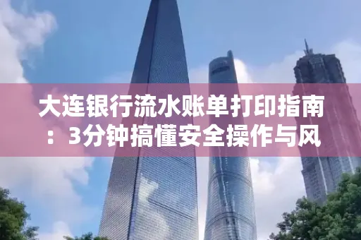 大连银行流水账单打印指南:3分钟搞懂安全操作与风险防范