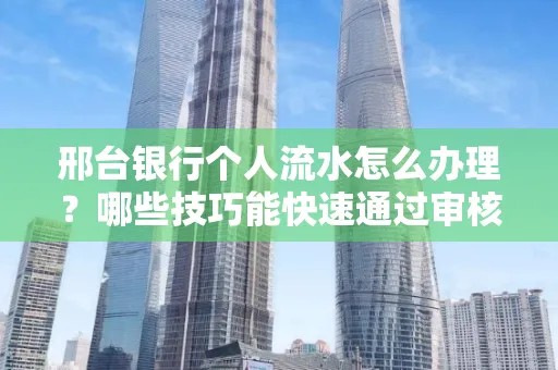 邢台银行个人流水怎么办理?哪些技巧能快速通过审核?