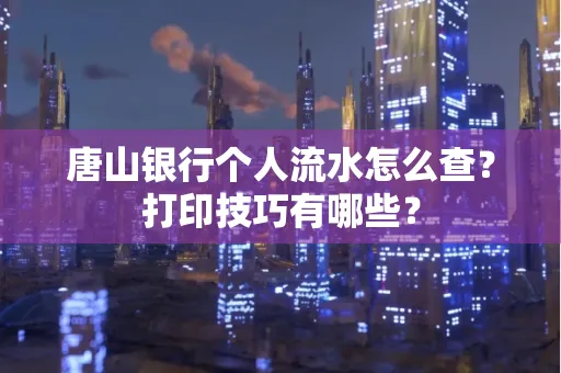 唐山银行个人流水怎么查?打印技巧有哪些?