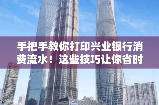 手把手教你打印兴业银行消费流水!这些技巧让你省时又省力