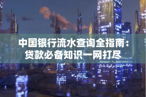 中国银行流水查询全指南:贷款必备知识一网打尽