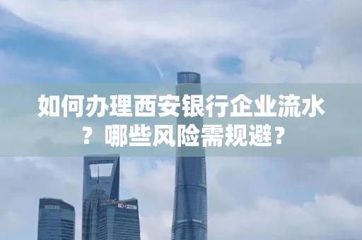 如何办理西安银行企业流水?哪些风险需规避?